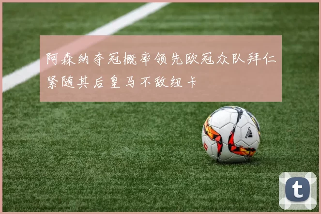 阿森纳夺冠概率领先欧冠众队拜仁紧随其后皇马不敌纽卡
