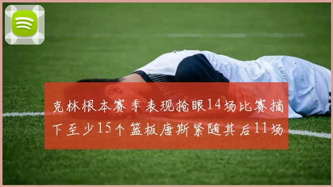 克林根本赛季表现抢眼14场比赛摘下至少15个篮板唐斯紧随其后11场精彩表现
