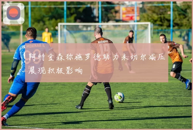 阿特金森称施罗德助力米切尔减压展现积极影响