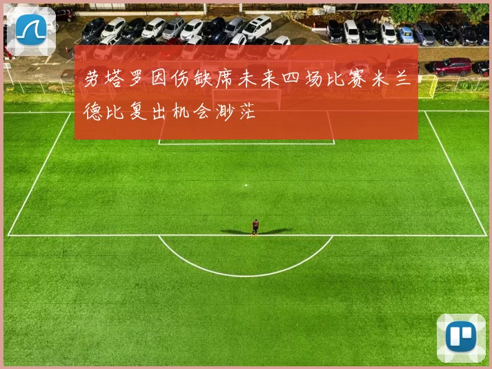劳塔罗因伤缺席未来四场比赛米兰德比复出机会渺茫