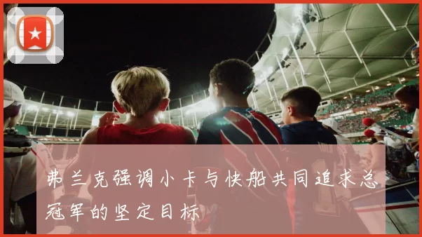 弗兰克强调小卡与快船共同追求总冠军的坚定目标