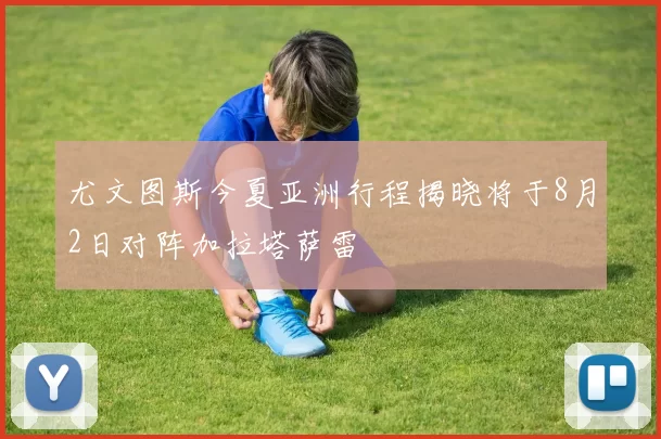 尤文图斯今夏亚洲行程揭晓将于8月2日对阵加拉塔萨雷