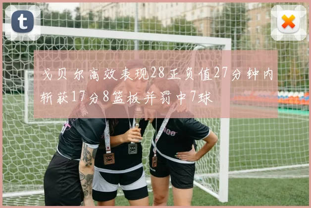 戈贝尔高效表现28正负值27分钟内斩获17分8篮板并罚中7球