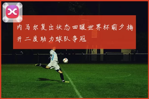 内马尔复出状态回暖世界杯前夕梅开二度助力球队争冠
