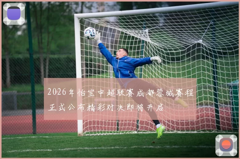 2026年怡宝中超联赛成都蓉城赛程正式公布精彩对决即将开启