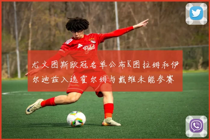 尤文图斯欧冠名单公布K图拉姆和伊尔迪兹入选霍尔姆与戴维未能参赛