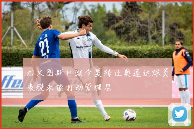 尤文图斯计划今夏转让奥蓬达球员表现未能打动管理层