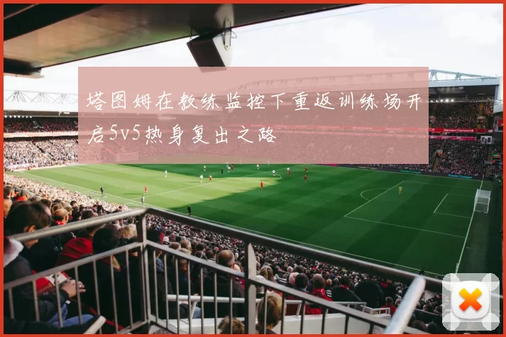 塔图姆在教练监控下重返训练场开启5v5热身复出之路