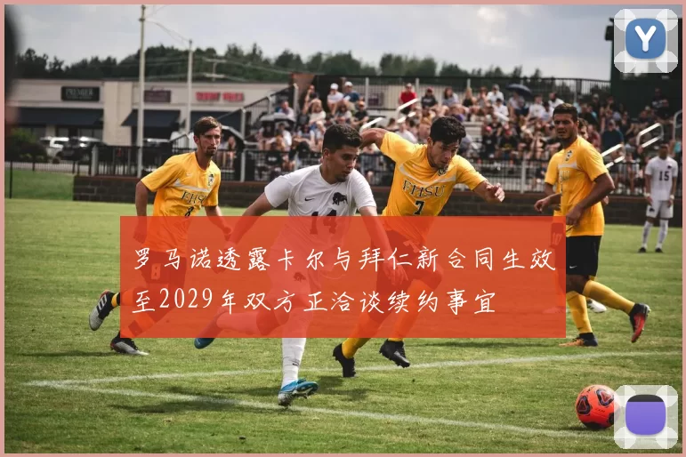 罗马诺透露卡尔与拜仁新合同生效至2029年双方正洽谈续约事宜