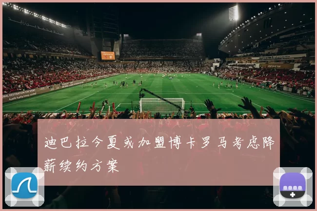 迪巴拉今夏或加盟博卡罗马考虑降薪续约方案
