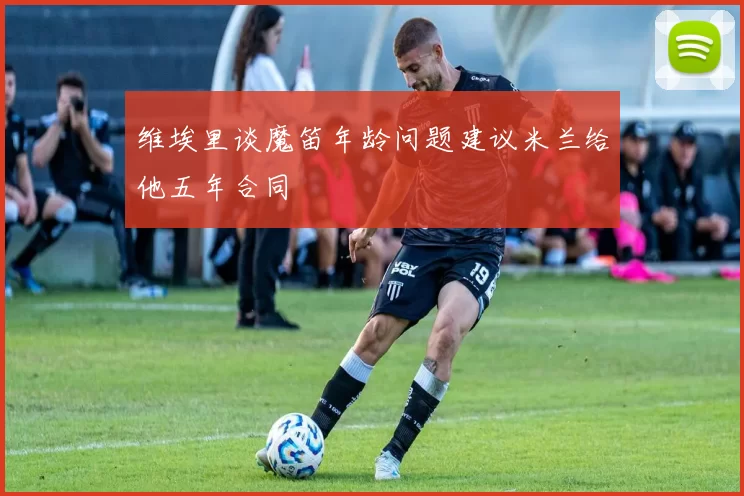 维埃里谈魔笛年龄问题建议米兰给他五年合同