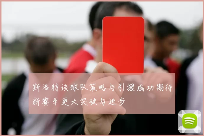 斯洛特谈球队策略与引援成功期待新赛季更大突破与进步