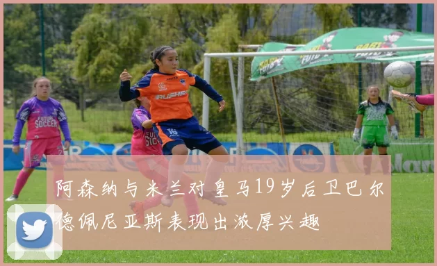 阿森纳与米兰对皇马19岁后卫巴尔德佩尼亚斯表现出浓厚兴趣