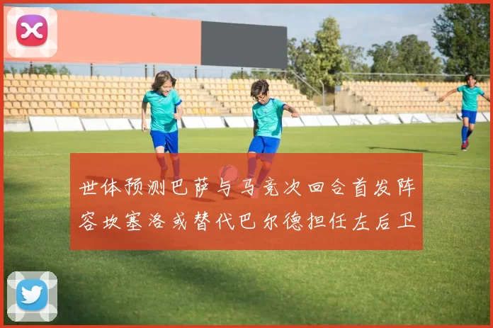 世体预测巴萨与马竞次回合首发阵容坎塞洛或替代巴尔德担任左后卫