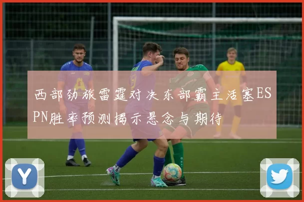 西部劲旅雷霆对决东部霸主活塞ESPN胜率预测揭示悬念与期待