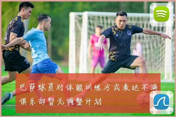 巴萨球员对体能训练方式表达不满俱乐部暂无调整计划