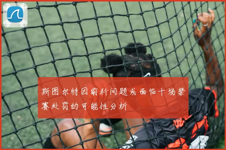 斯图尔特因前科问题或面临十场禁赛处罚的可能性分析