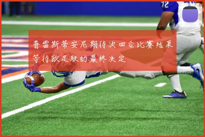 普雷斯蒂安尼期待次回合比赛结果等待欧足联的最终决定