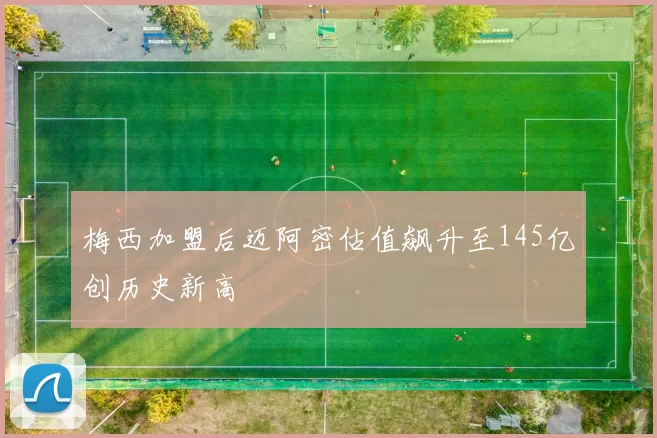 梅西加盟后迈阿密估值飙升至145亿创历史新高