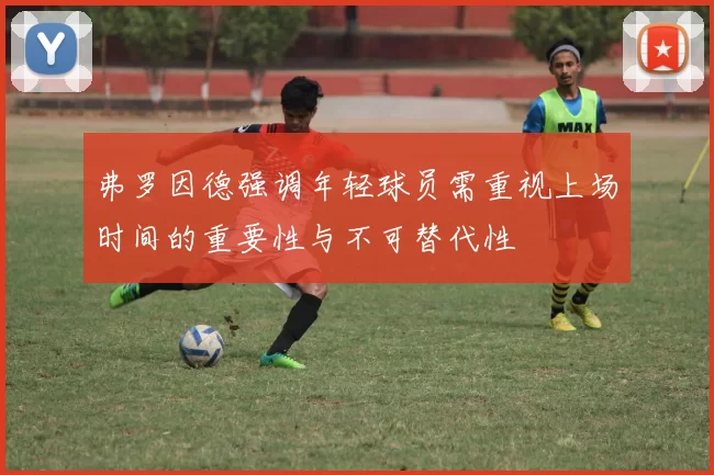 弗罗因德强调年轻球员需重视上场时间的重要性与不可替代性