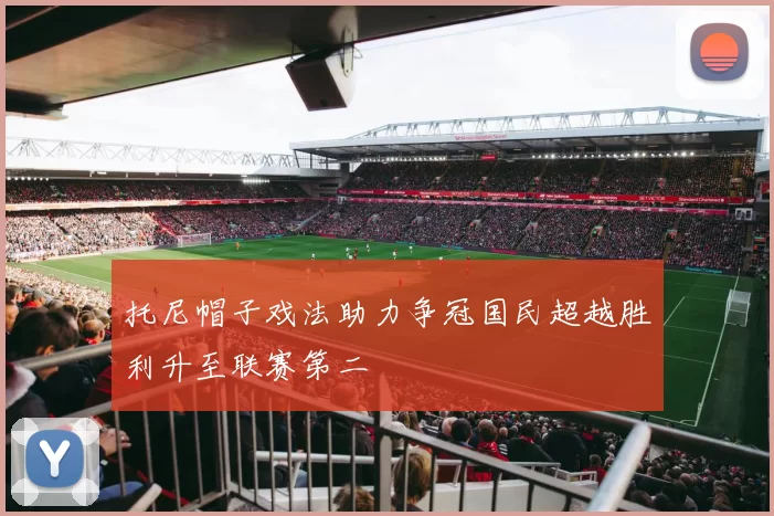 托尼帽子戏法助力争冠国民超越胜利升至联赛第二