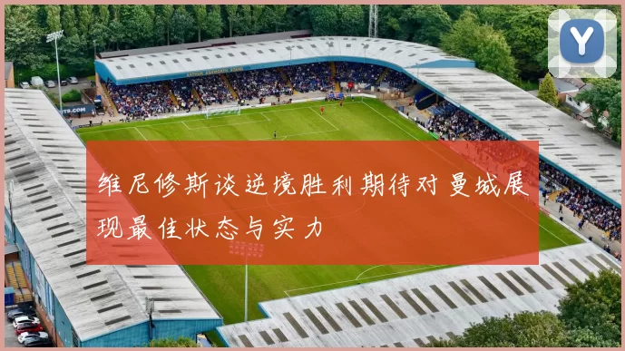 维尼修斯谈逆境胜利期待对曼城展现最佳状态与实力