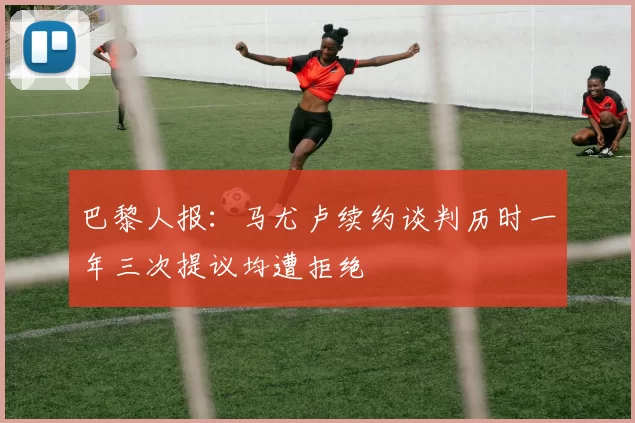 巴黎人报：马尤卢续约谈判历时一年三次提议均遭拒绝