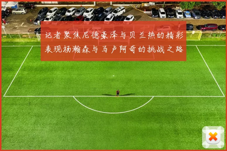 记者聚焦尼德豪泽与贝兰热的精彩表现杨瀚森与马卢阿奇的挑战之路依旧艰难